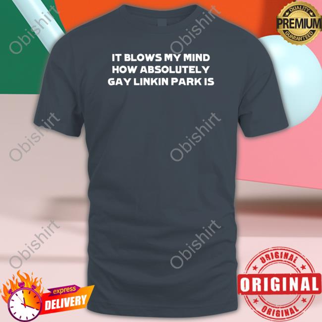 It Blows My Mind How Absolutely Gay Linkin Park Is Tee Shirt Heartattackmane