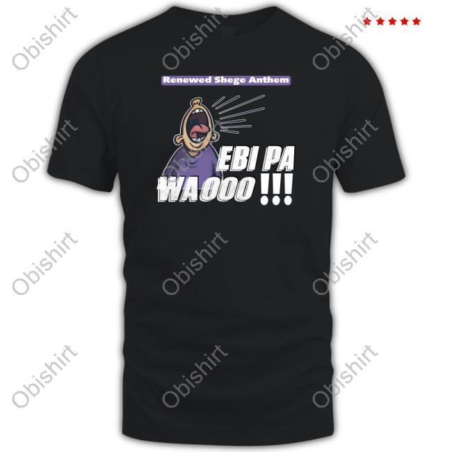 Renewed Shege Anthem Ebi Pa Wa Oooo T Shirt