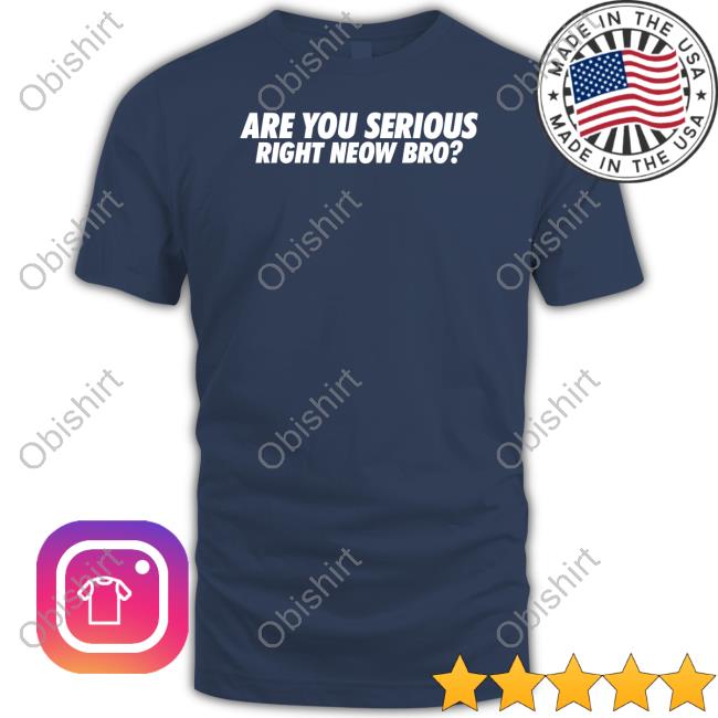Are You Serious Right Neow Bro New Shirt