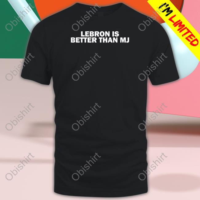 Lebron Is Better Than Mj New Shirt