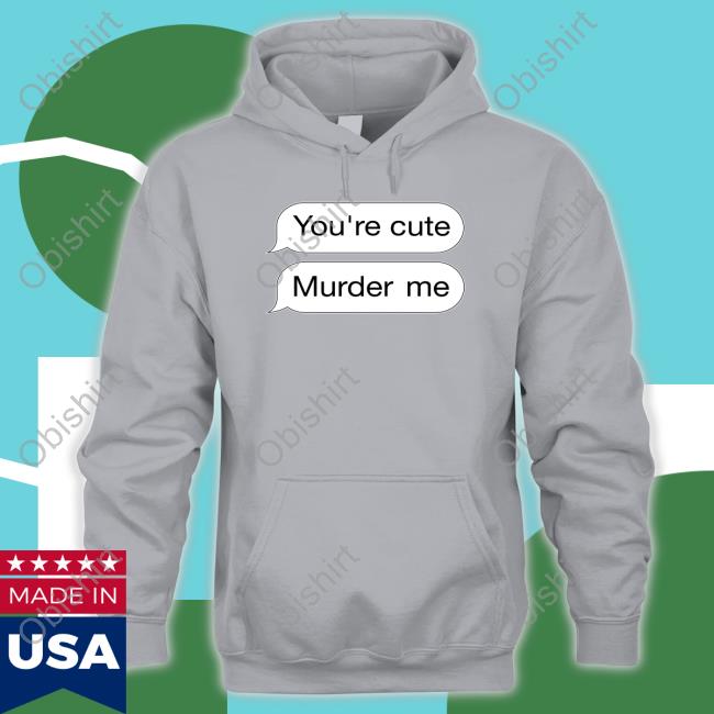 Shirts That Go Hard You're Cute Murder Me Funny Shirt