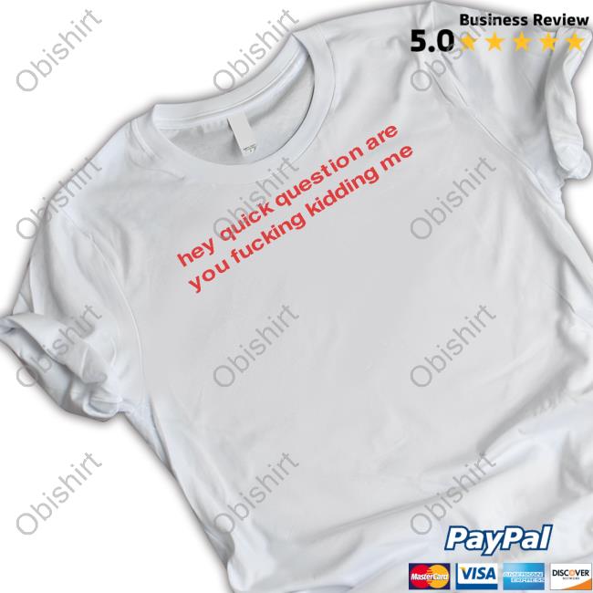Hey Quick Question Are You Fucking Kidding Me Tee Shirt