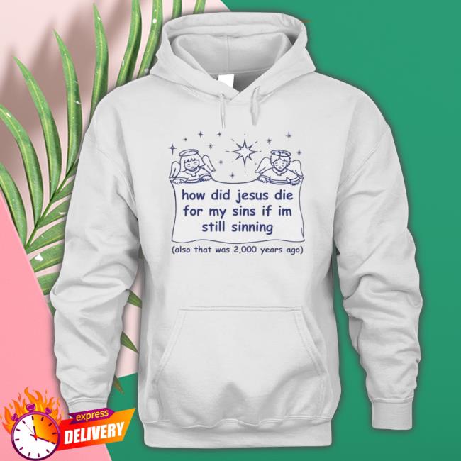 How Did Jesus Die For My Sins If I’M Still Sinning Also That Was 2000 Years Ago Shirt