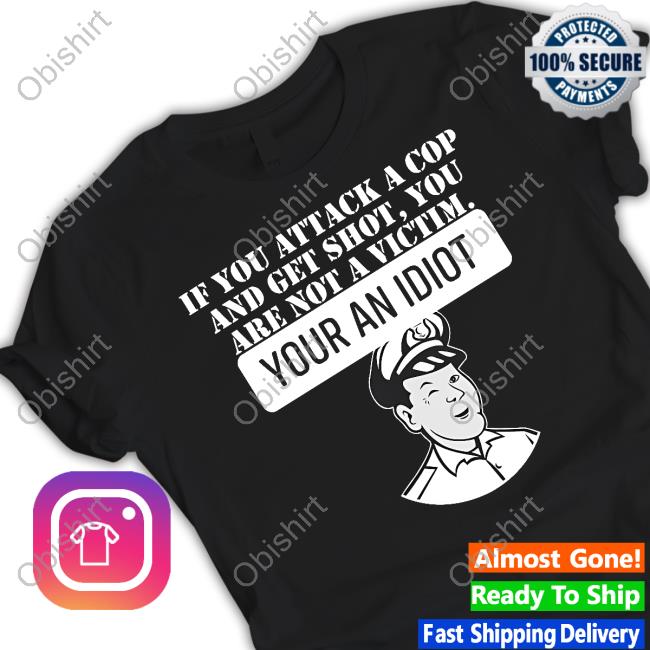 Theycallmedoc If You Attack A Cop And Get Shot You Are Not A Victim Your An Idiot T Shirt