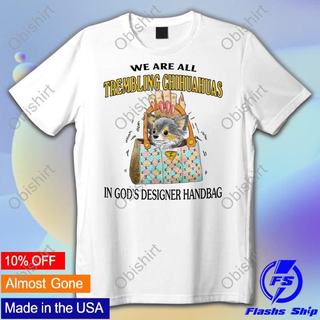 Jmcgg We Are All Trembling Chihuahuas In God's Designer Handbag Tee Shirt