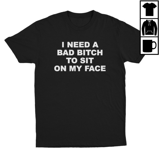 Illegal Shirts Merch I Need A Bad Bitch To Sit On My Face T-Shirt, Hoodie, Tank Top, Sweater And Long Sleeve T-Shirt