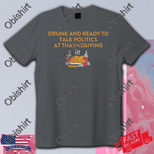 Drunk And Ready To Talk Politics At Thanksgiving Tee Shithead Steve Merch