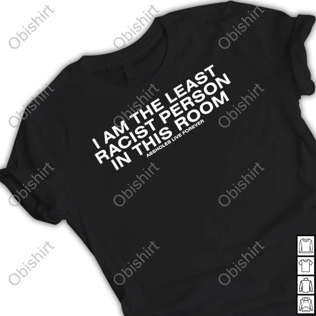 Offcial I Am The Least Racist Person In This Room Assholes Live Forever T Shirts