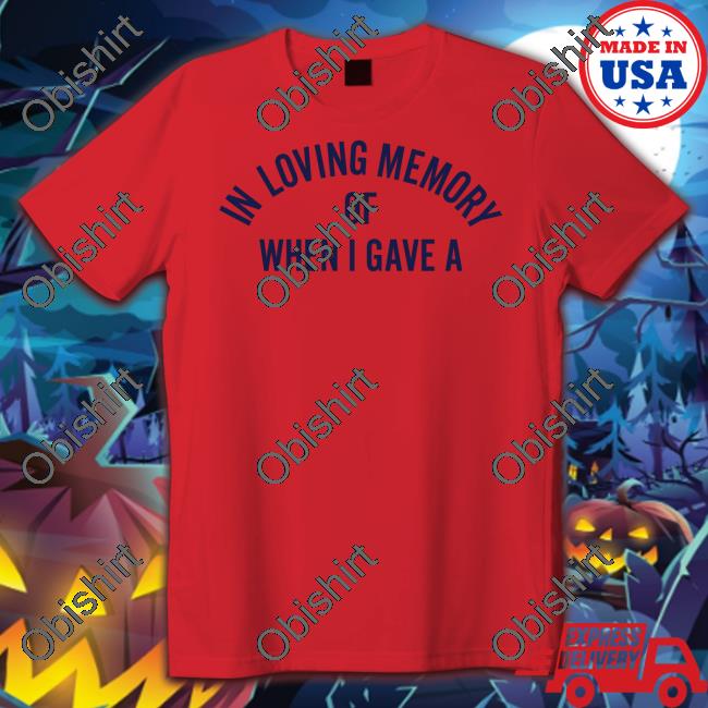 In Loving Memory Of When I Gave A T Shirts