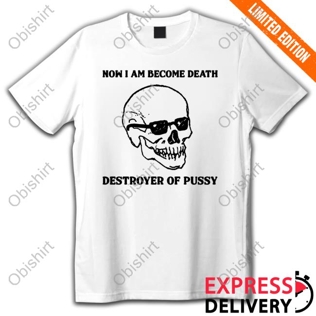 Now I Am Become Death Destroyer Of Pussy shirt