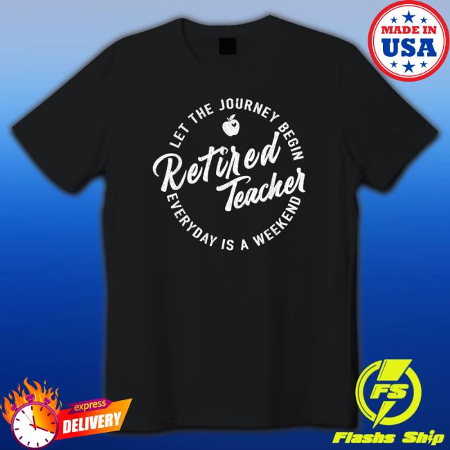Official Retired Teacher Let The Journey Begin Everyday Is A Weekend shirt, hoodie, tank top, sweater and long sleeve t-shirt
