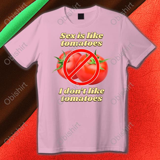 Sex Is Like Tomatoes I Don't Like Tomatoes Tee Shirt Gotfunnymerch