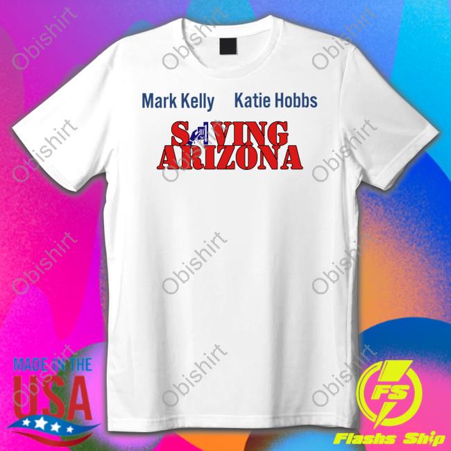 Mark Kelly Katie Hobbs Saving Arizona Official Shirt Wearingitwell Store