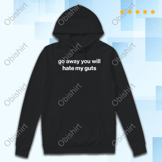 Foundmyhoodie Go Away You Will Hate My Guts Shirt