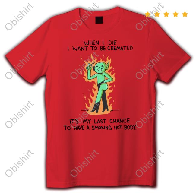 Wizardofbarge When I Die I Want To Be Cremated It's My Last Chance To Have A Smoking Hot Body T Shirt