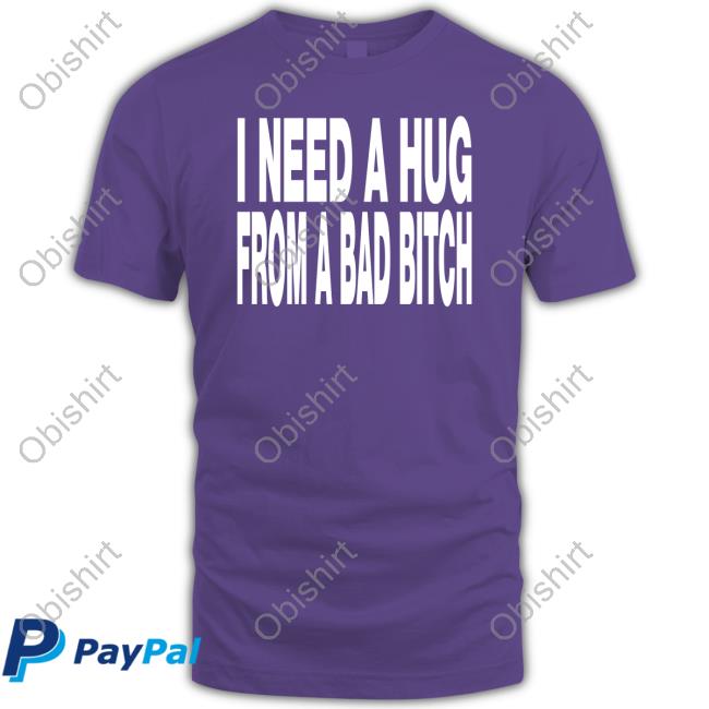 I Need A Hug From A Bad Bitch Shirt Unkledell