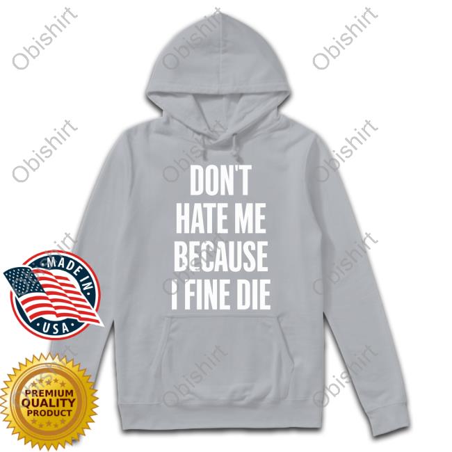 Don't Hate Me Because I Fine Die T Shirt Zozo Don't Hate Me Because I Fine Die Sweatshirt