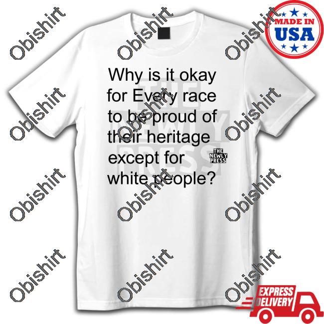 Why Is It Okay For Every Race To Be Proud Of Their Heritage Except For White People Tee Shirt